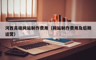 长宁河西高端网站制作费用（网站制作费用及后期运营）
