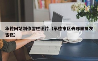 长宁承德网站制作雪糕图片（承德市区去哪里批发雪糕）