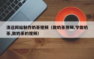 长宁清远网站制作奶茶视频（做奶茶视频,学做奶茶,做奶茶的视频）