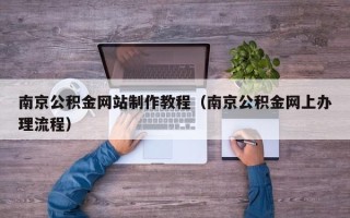 长宁南京公积金网站制作教程（南京公积金网上办理流程）
