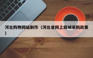 长宁河北购物网站制作（河北省网上商城采购政策）