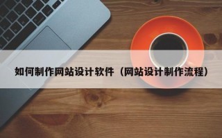 长宁如何制作网站设计软件（网站设计制作流程）