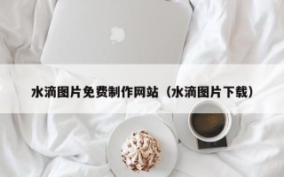 长宁水滴图片免费制作网站（水滴图片下载）
