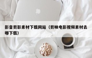 长宁影音剪影素材下载网站（剪映电影视频素材去哪下载）