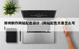 长宁郑州制作网站配色设计（网站配色方案怎么写）