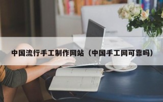 长宁中国流行手工制作网站（中国手工网可靠吗）